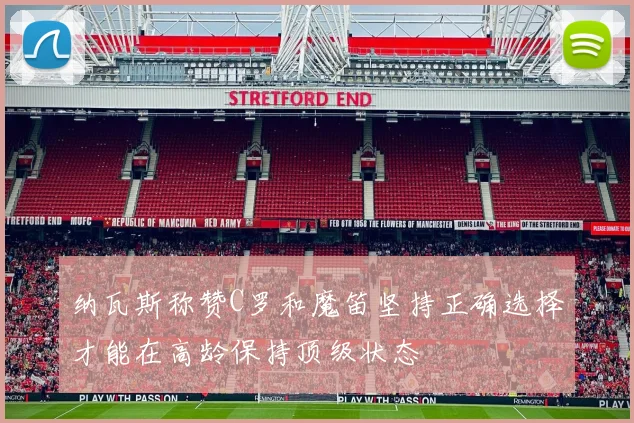 纳瓦斯称赞C罗和魔笛坚持正确选择才能在高龄保持顶级状态