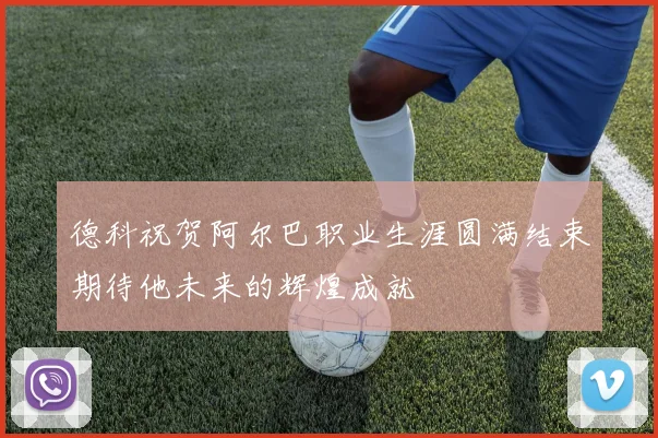 德科祝贺阿尔巴职业生涯圆满结束期待他未来的辉煌成就