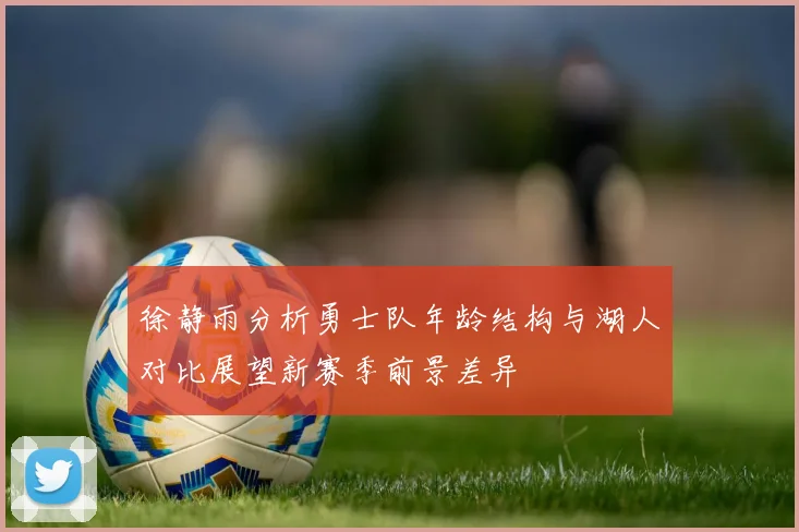 徐静雨分析勇士队年龄结构与湖人对比展望新赛季前景差异