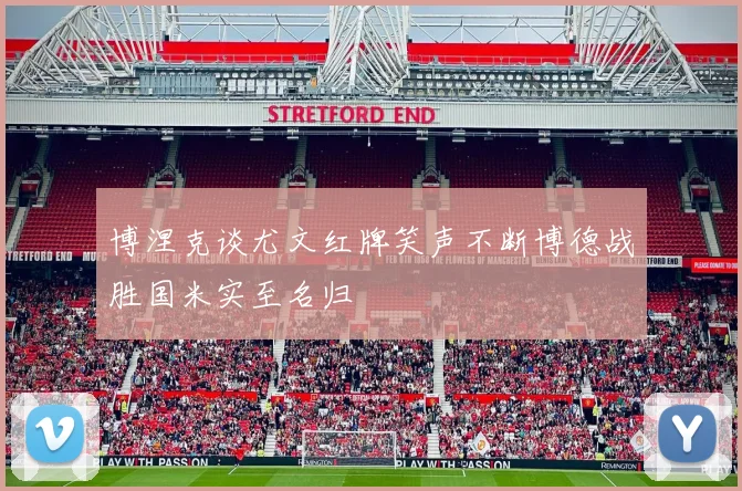 博涅克谈尤文红牌笑声不断博德战胜国米实至名归