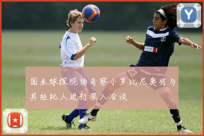 国米球探现场考察小罗比尼奥将与其经纪人进行深入洽谈