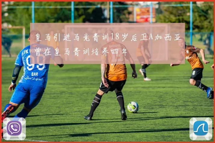 皇马引进马竞青训18岁后卫A加西亚曾在皇马青训培养四年