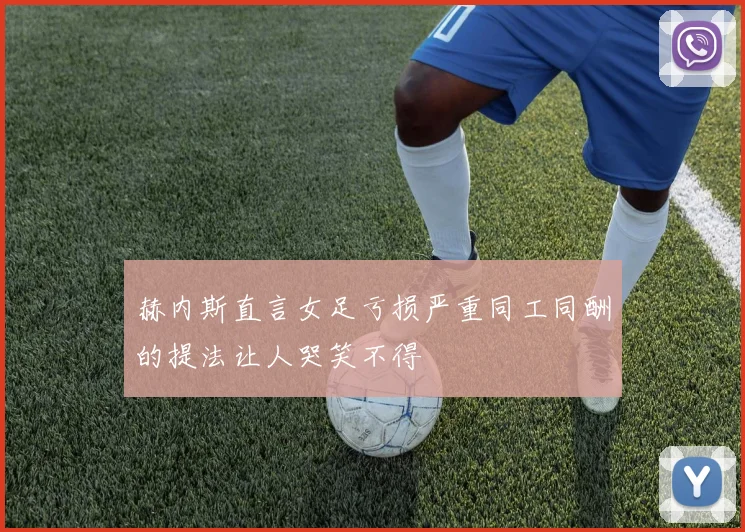 赫内斯直言女足亏损严重同工同酬的提法让人哭笑不得