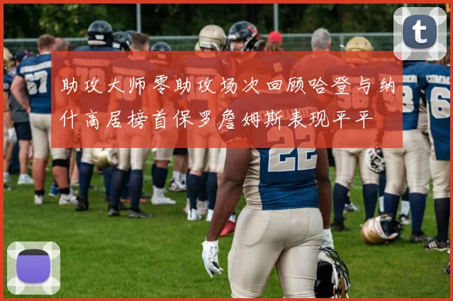 助攻大师零助攻场次回顾哈登与纳什高居榜首保罗詹姆斯表现平平