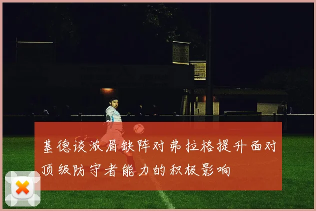 基德谈浓眉缺阵对弗拉格提升面对顶级防守者能力的积极影响