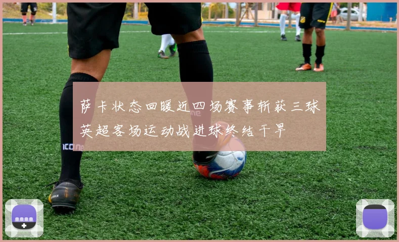 萨卡状态回暖近四场赛事斩获三球英超客场运动战进球终结干旱