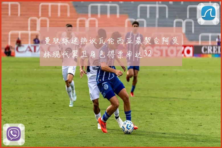 曼联球迷热议瓦伦西亚最契合阿莫林现代翼卫角色得票率达32