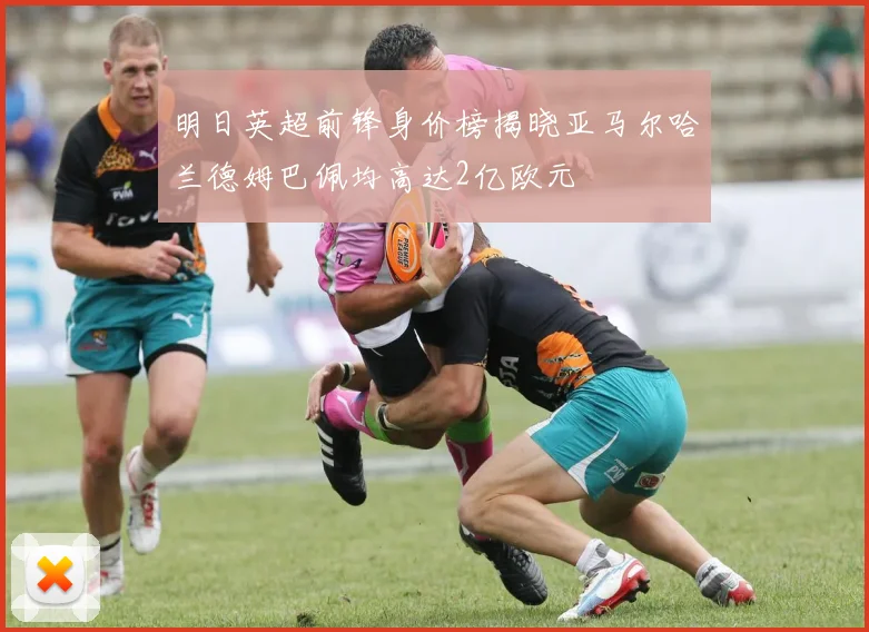 明日英超前锋身价榜揭晓亚马尔哈兰德姆巴佩均高达2亿欧元