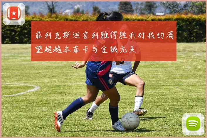 菲利克斯坦言利雅得胜利对我的渴望超越本菲卡与金钱无关