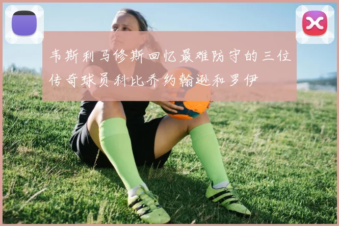 韦斯利马修斯回忆最难防守的三位传奇球员科比乔约翰逊和罗伊