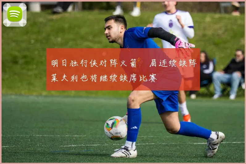 明日独行侠对阵火箭濃眉连续缺阵莱夫利也将继续缺席比赛