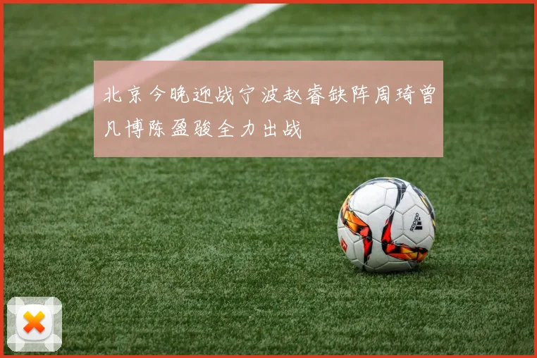 北京今晚迎战宁波赵睿缺阵周琦曾凡博陈盈骏全力出战