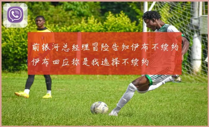 前银河总经理冒险告知伊布不续约伊布回应称是我选择不续约