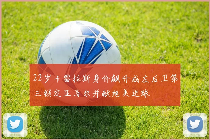 22岁卡雷拉斯身价飙升成左后卫第三锁定亚马尔并献绝美进球