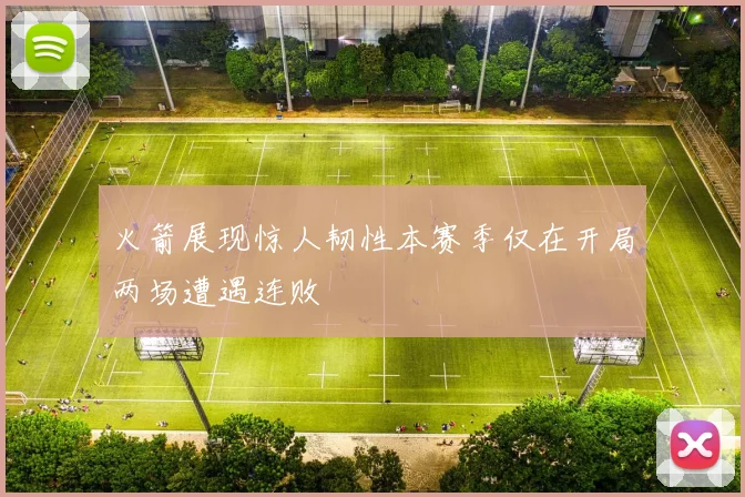 火箭展现惊人韧性本赛季仅在开局两场遭遇连败