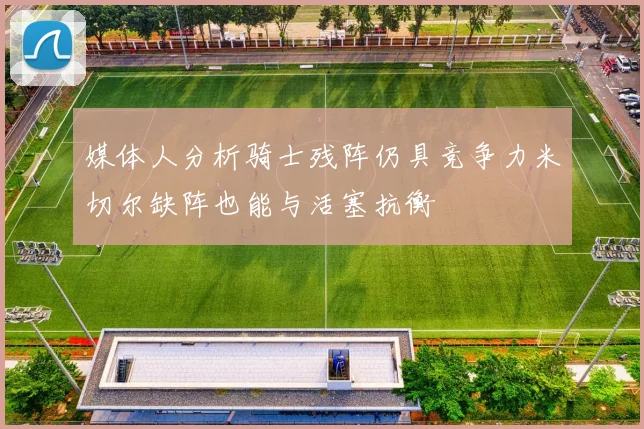 媒体人分析骑士残阵仍具竞争力米切尔缺阵也能与活塞抗衡
