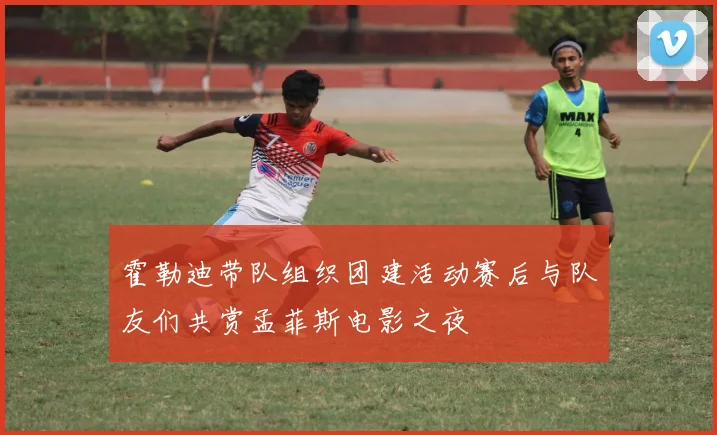 霍勒迪带队组织团建活动赛后与队友们共赏孟菲斯电影之夜