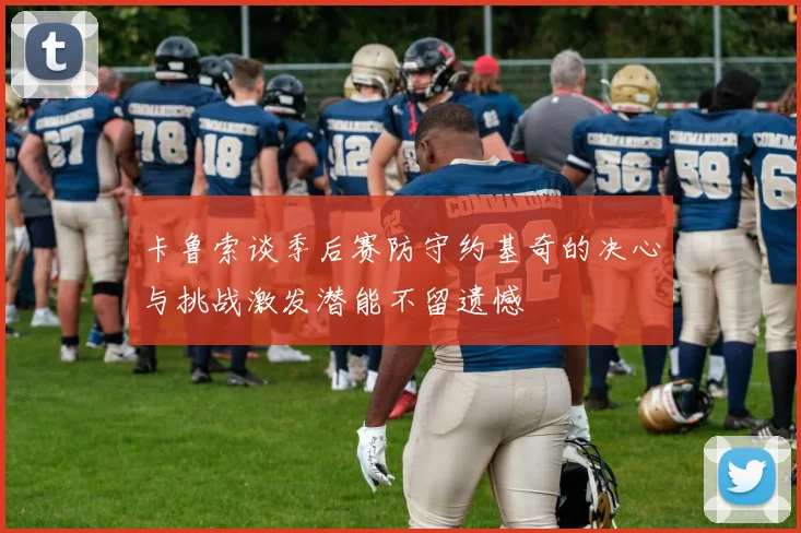 卡鲁索谈季后赛防守约基奇的决心与挑战激发潜能不留遗憾
