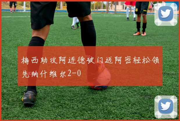 梅西助攻阿连德破门迈阿密轻松领先纳什维尔2-0