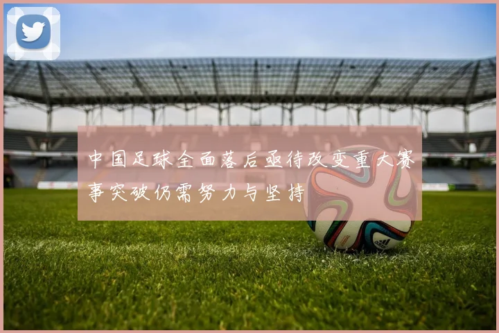 中国足球全面落后亟待改变重大赛事突破仍需努力与坚持