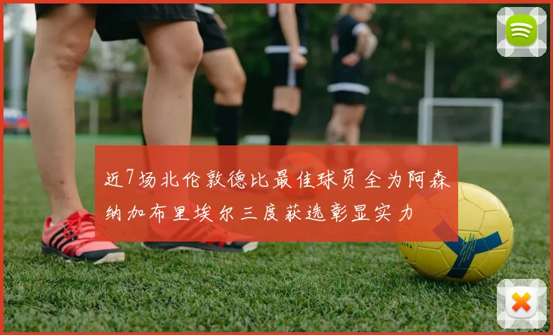 近7场北伦敦德比最佳球员全为阿森纳加布里埃尔三度获选彰显实力