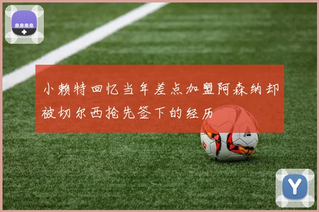 小赖特回忆当年差点加盟阿森纳却被切尔西抢先签下的经历