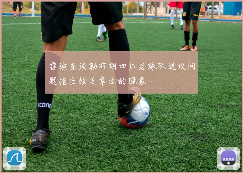 雷迪克谈勒布朗回归后球队进攻问题指出缺乏章法的现象