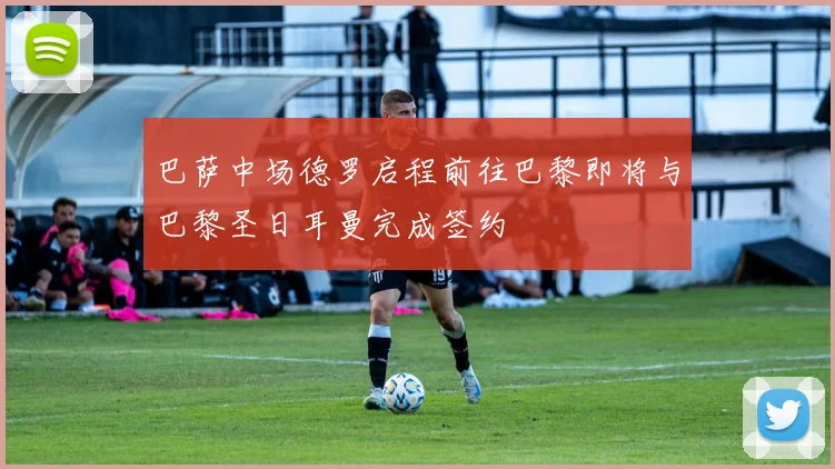 巴萨中场德罗启程前往巴黎即将与巴黎圣日耳曼完成签约