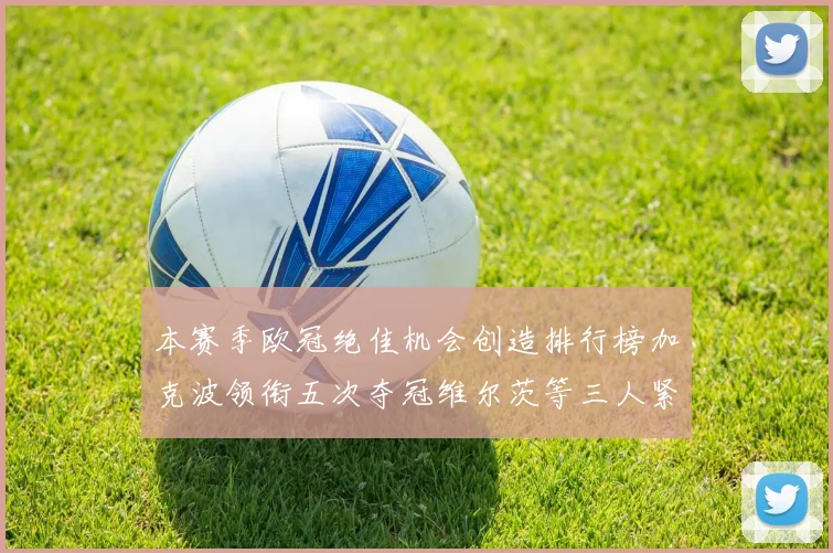 本赛季欧冠绝佳机会创造排行榜加克波领衔五次夺冠维尔茨等三人紧随其后