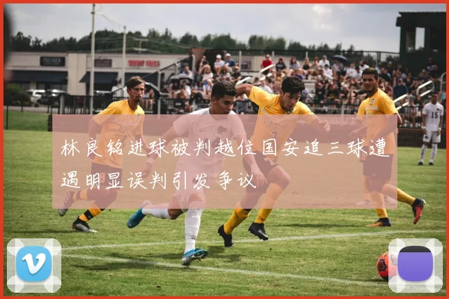 林良铭进球被判越位国安追三球遭遇明显误判引发争议