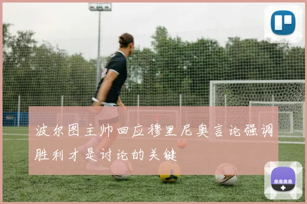 波尔图主帅回应穆里尼奥言论强调胜利才是讨论的关键