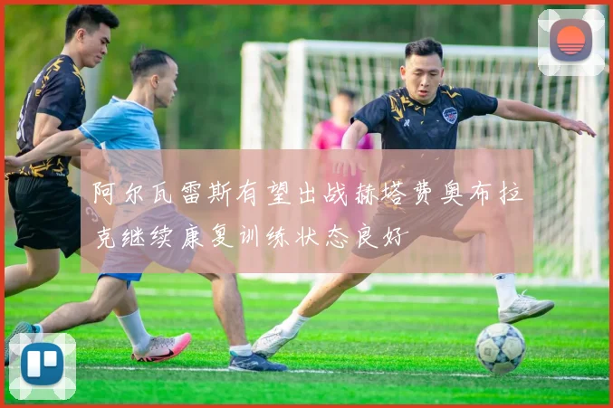 阿尔瓦雷斯有望出战赫塔费奥布拉克继续康复训练状态良好