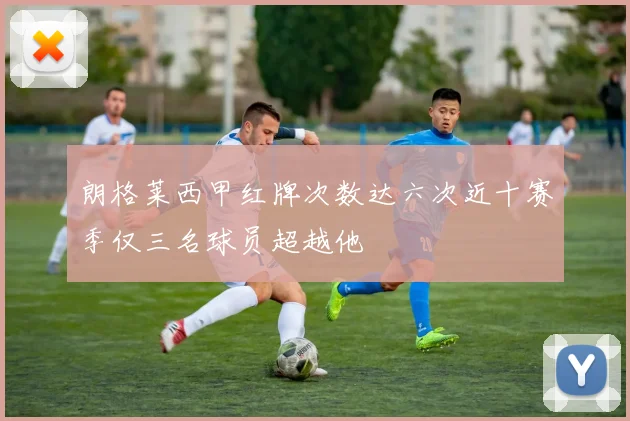 朗格莱西甲红牌次数达六次近十赛季仅三名球员超越他