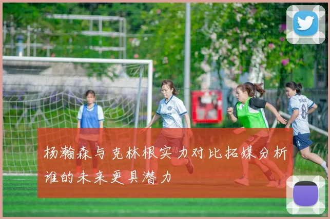 杨瀚森与克林根实力对比拓媒分析谁的未来更具潜力