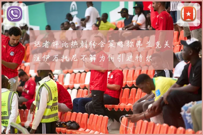 记者评论热刺转会策略称弗兰克关注伊万托尼不解为何引进特尔