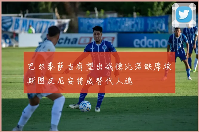巴尔泰萨吉有望出战德比若缺席埃斯图皮尼安将成替代人选