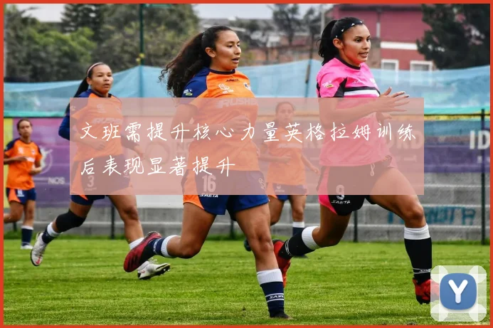 文班需提升核心力量英格拉姆训练后表现显著提升