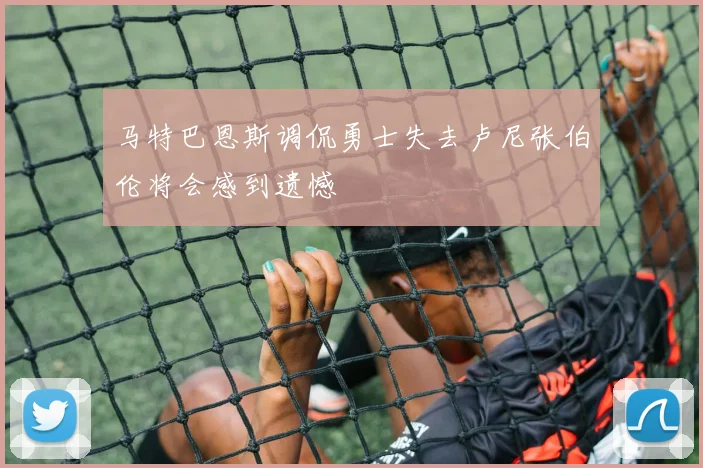 马特巴恩斯调侃勇士失去卢尼张伯伦将会感到遗憾