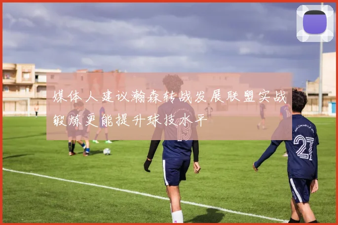 媒体人建议瀚森转战发展联盟实战锻炼更能提升球技水平