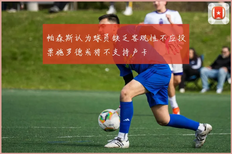 帕森斯认为球员缺乏客观性不应投票施罗德或将不支持卢卡