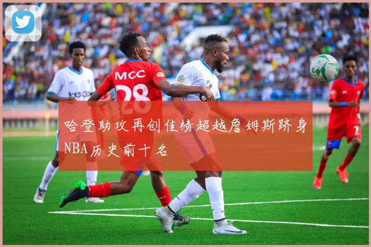 哈登助攻再创佳绩超越詹姆斯跻身NBA历史前十名