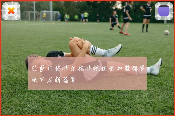 巴萨门将特尔施特根租借加盟赫罗纳开启新篇章