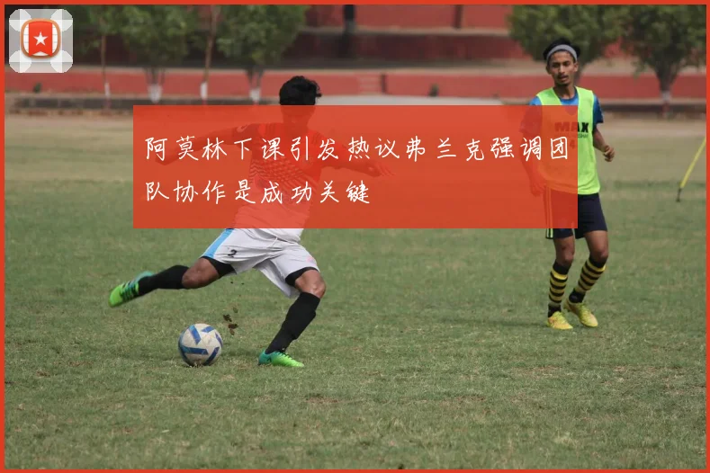 阿莫林下课引发热议弗兰克强调团队协作是成功关键