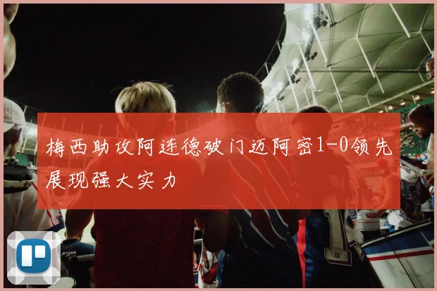 梅西助攻阿连德破门迈阿密1-0领先展现强大实力