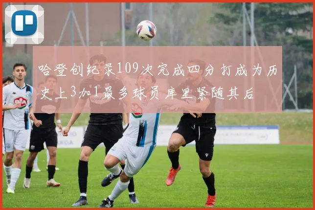哈登创纪录109次完成四分打成为历史上3加1最多球员库里紧随其后